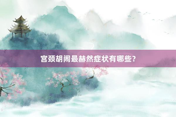 宫颈胡闹最赫然症状有哪些？