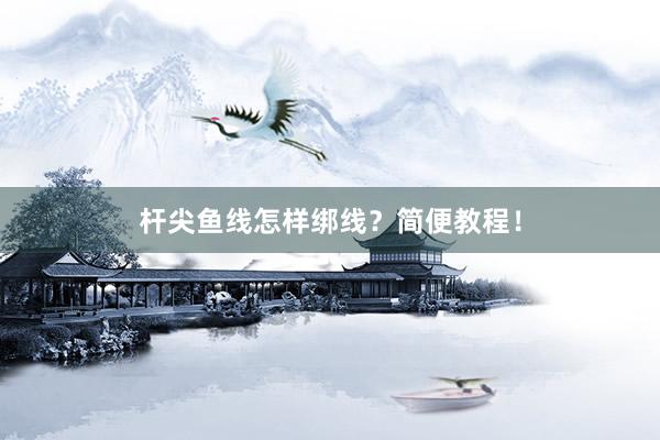 杆尖鱼线怎样绑线？简便教程！