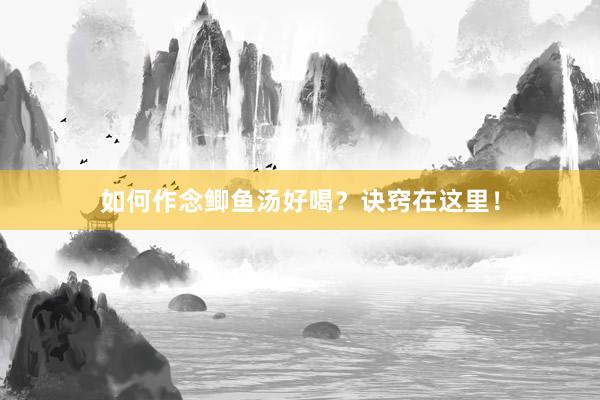 如何作念鲫鱼汤好喝？诀窍在这里！