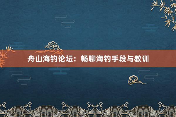 舟山海钓论坛：畅聊海钓手段与教训