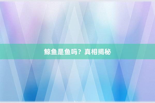 鲸鱼是鱼吗？真相揭秘