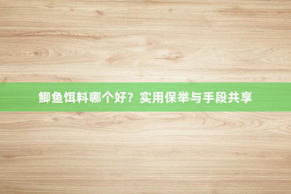 鲫鱼饵料哪个好？实用保举与手段共享