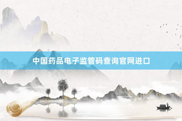 中国药品电子监管码查询官网进口
