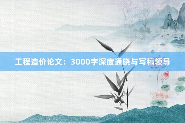 工程造价论文:3000字深度通晓与写稿领导