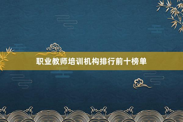 职业教师培训机构排行前十榜单