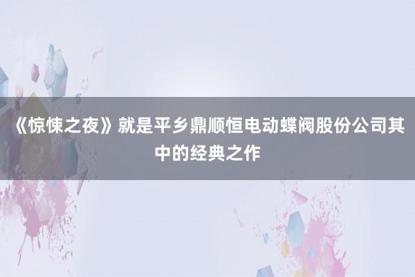《惊悚之夜》就是平乡鼎顺恒电动蝶阀股份公司其中的经典之作