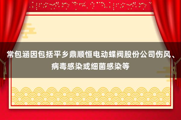 常包涵因包括平乡鼎顺恒电动蝶阀股份公司伤风、病毒感染或细菌感染等