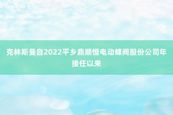 克林斯曼自2022平乡鼎顺恒电动蝶阀股份公司年接任以来