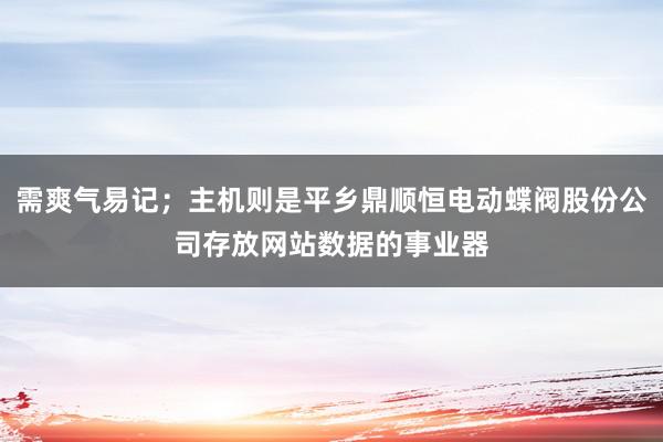 需爽气易记；主机则是平乡鼎顺恒电动蝶阀股份公司存放网站数据的事业器