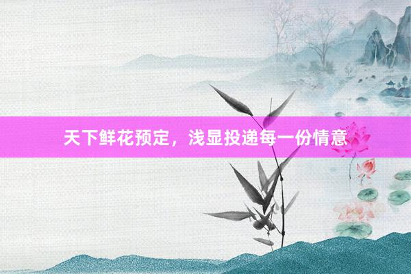 天下鲜花预定，浅显投递每一份情意