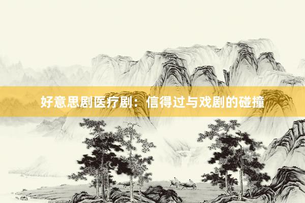 好意思剧医疗剧：信得过与戏剧的碰撞