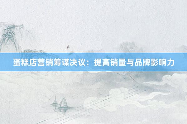 蛋糕店营销筹谋决议：提高销量与品牌影响力